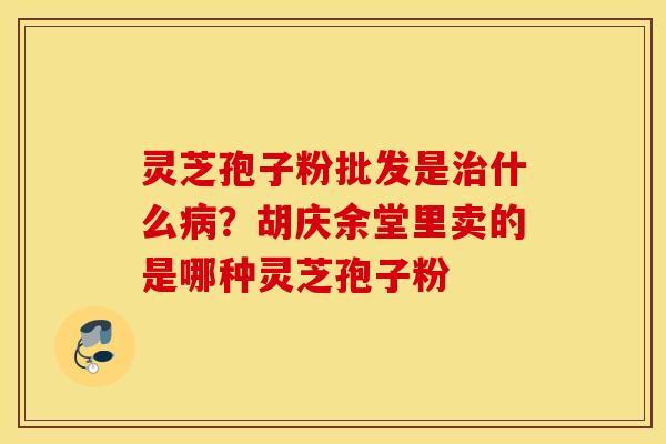 灵芝孢子粉批发是什么？胡庆余堂里卖的是哪种灵芝孢子粉