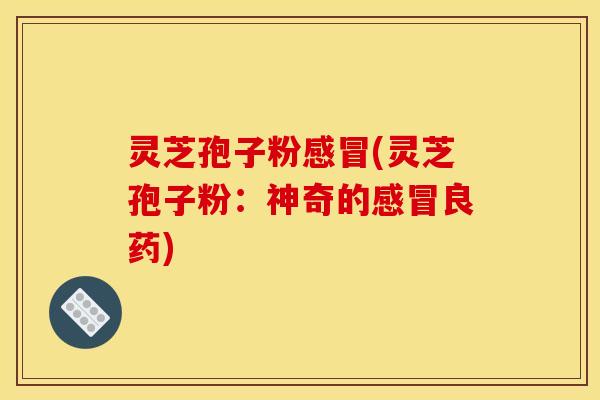 灵芝孢子粉感冒(灵芝孢子粉：神奇的感冒良药)