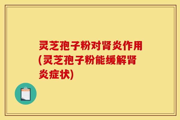 灵芝孢子粉对肾炎作用(灵芝孢子粉能缓解肾炎症状)