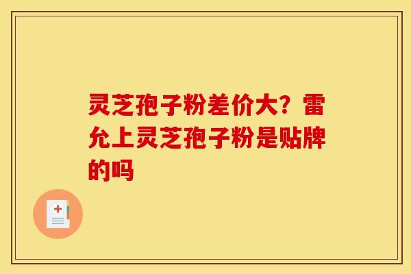 灵芝孢子粉差价大？雷允上灵芝孢子粉是贴牌的吗