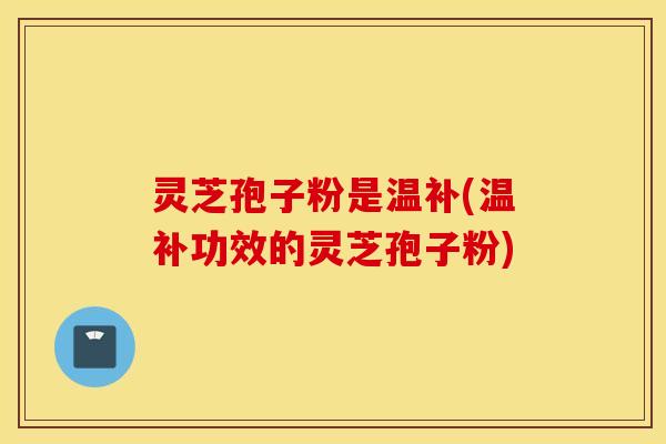 灵芝孢子粉是温补(温补功效的灵芝孢子粉)