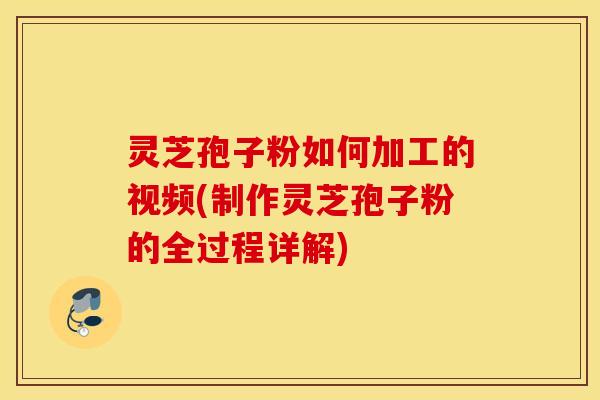 灵芝孢子粉如何加工的视频(制作灵芝孢子粉的全过程详解)