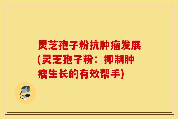灵芝孢子粉抗肿瘤发展(灵芝孢子粉：抑制肿瘤生长的有效帮手)
