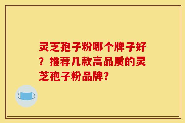 灵芝孢子粉哪个牌子好？推荐几款高品质的灵芝孢子粉品牌？