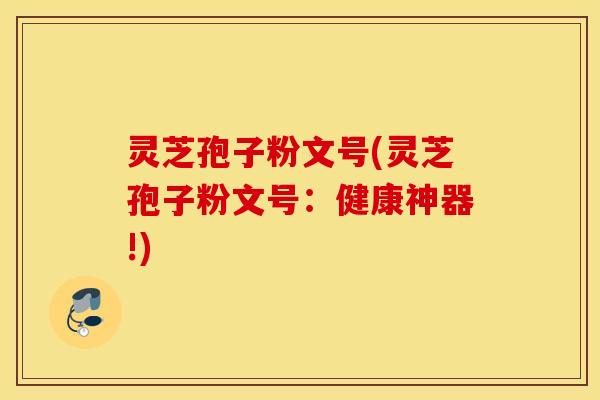 灵芝孢子粉文号(灵芝孢子粉文号：健康神器!)