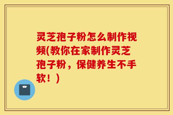灵芝孢子粉怎么制作视频(教你在家制作灵芝孢子粉，保健养生不手软！)