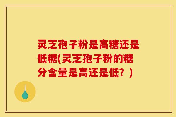 灵芝孢子粉是高糖还是低糖(灵芝孢子粉的糖分含量是高还是低？)