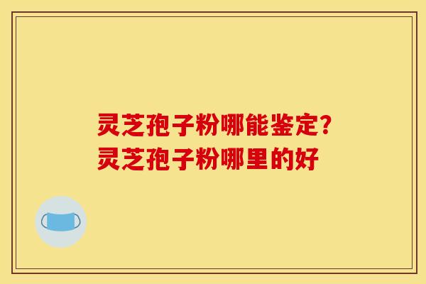 灵芝孢子粉哪能鉴定？灵芝孢子粉哪里的好