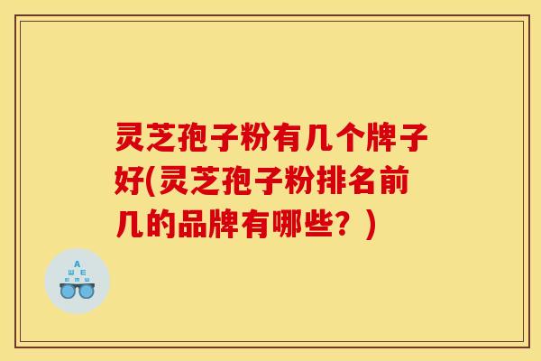 灵芝孢子粉有几个牌子好(灵芝孢子粉排名前几的品牌有哪些？)