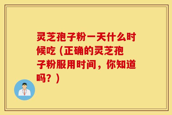 灵芝孢子粉一天什么时候吃 (正确的灵芝孢子粉服用时间，你知道吗？)