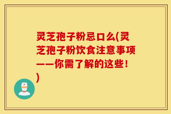 灵芝孢子粉忌口么(灵芝孢子粉饮食注意事项——你需了解的这些！)