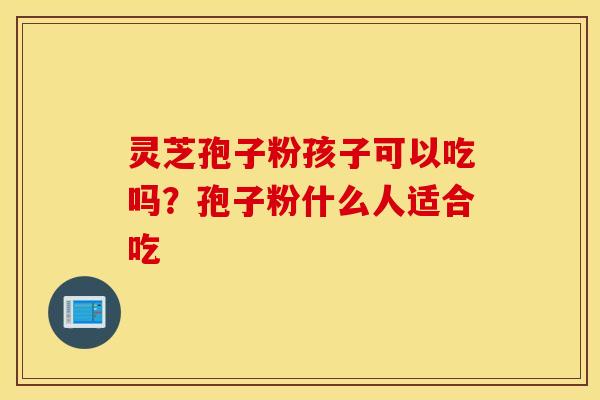 灵芝孢子粉孩子可以吃吗？孢子粉什么人适合吃