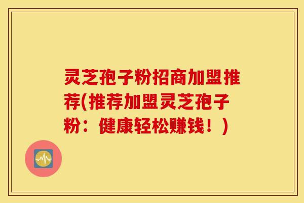灵芝孢子粉招商加盟推荐(推荐加盟灵芝孢子粉：健康轻松赚钱！)