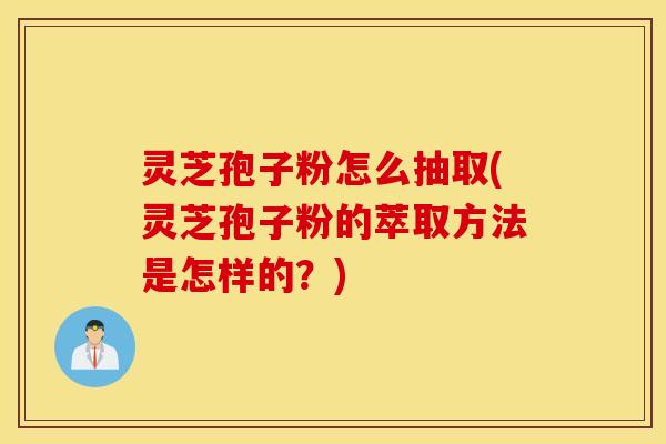 灵芝孢子粉怎么抽取(灵芝孢子粉的萃取方法是怎样的？)