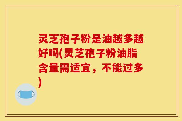 灵芝孢子粉是油越多越好吗(灵芝孢子粉油脂含量需适宜，不能过多)