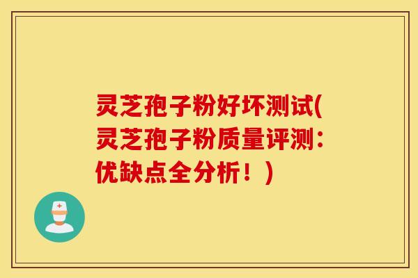 灵芝孢子粉好坏测试(灵芝孢子粉质量评测：优缺点全分析！)