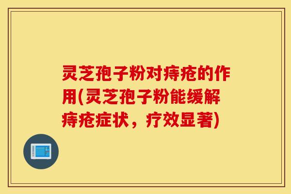 灵芝孢子粉对痔疮的作用(灵芝孢子粉能缓解痔疮症状，疗效显著)
