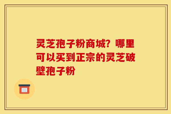 灵芝孢子粉商城？哪里可以买到正宗的灵芝破壁孢子粉
