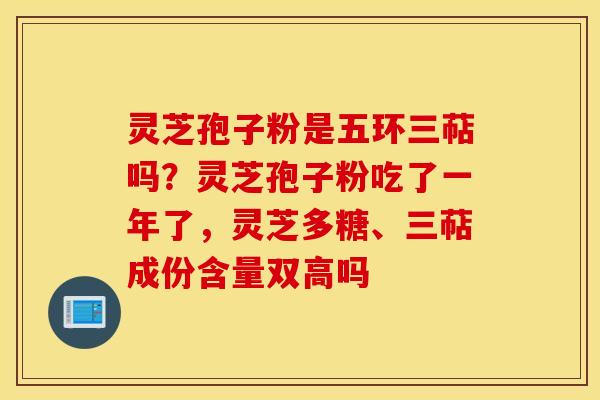灵芝孢子粉是五环三萜吗？灵芝孢子粉吃了一年了，灵芝多糖、三萜成份含量双高吗