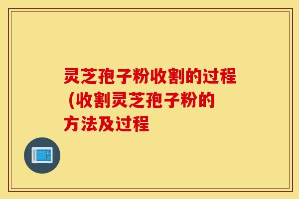 灵芝孢子粉收割的过程 (收割灵芝孢子粉的方法及过程