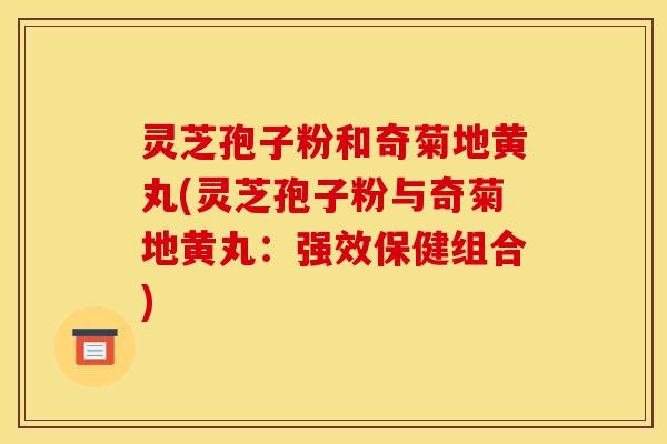 灵芝孢子粉和奇菊地黄丸(灵芝孢子粉与奇菊地黄丸：强效保健组合)