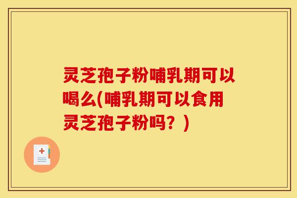 灵芝孢子粉哺乳期可以喝么(哺乳期可以食用灵芝孢子粉吗？)
