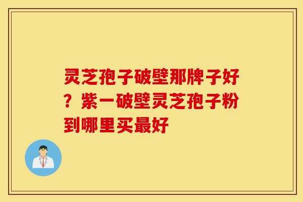 灵芝孢子破壁那牌子好？紫一破壁灵芝孢子粉到哪里买最好