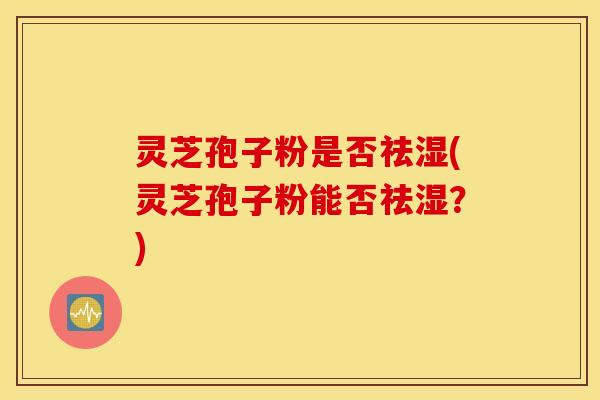 灵芝孢子粉是否祛湿(灵芝孢子粉能否祛湿？)