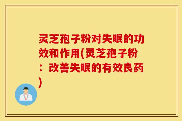 灵芝孢子粉对失眠的功效和作用(灵芝孢子粉：改善失眠的有效良药)
