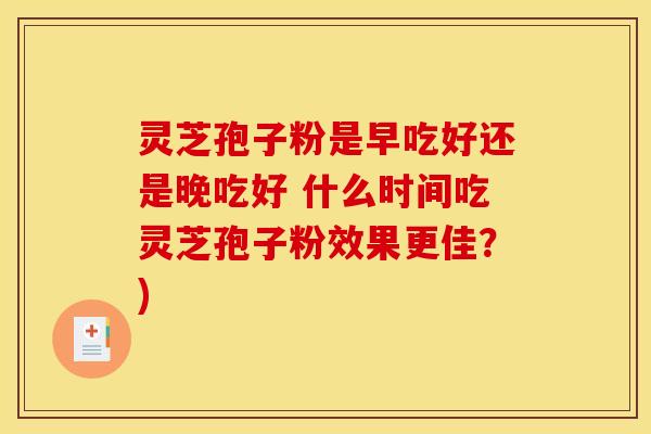 灵芝孢子粉是早吃好还是晚吃好 什么时间吃灵芝孢子粉效果更佳？)