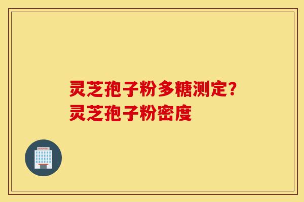 灵芝孢子粉多糖测定？灵芝孢子粉密度