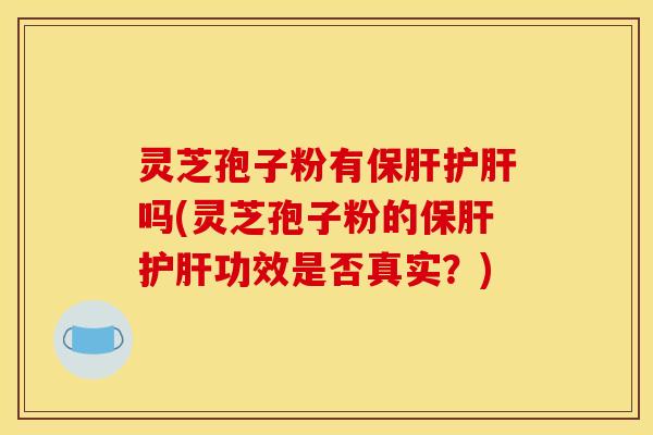 灵芝孢子粉有保肝护肝吗(灵芝孢子粉的保肝护肝功效是否真实？)