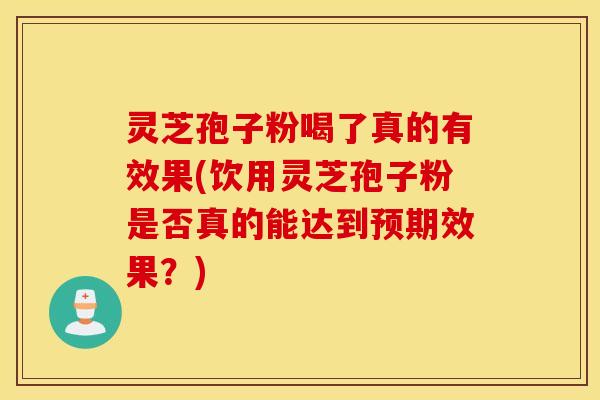 灵芝孢子粉喝了真的有效果(饮用灵芝孢子粉是否真的能达到预期效果？)