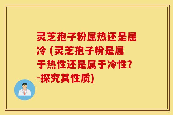 灵芝孢子粉属热还是属冷 (灵芝孢子粉是属于热性还是属于冷性？-探究其性质)