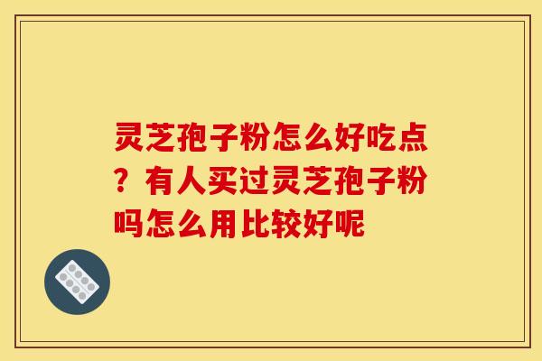 灵芝孢子粉怎么好吃点？有人买过灵芝孢子粉吗怎么用比较好呢