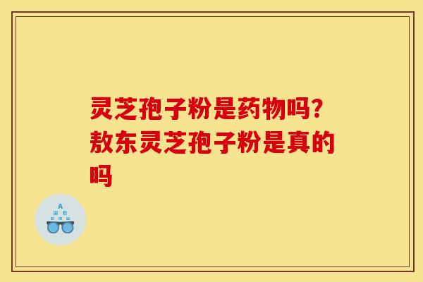 灵芝孢子粉是药物吗？敖东灵芝孢子粉是真的吗
