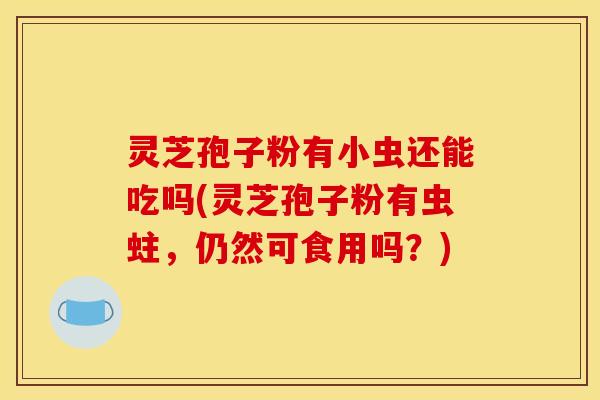 灵芝孢子粉有小虫还能吃吗(灵芝孢子粉有虫蛀，仍然可食用吗？)