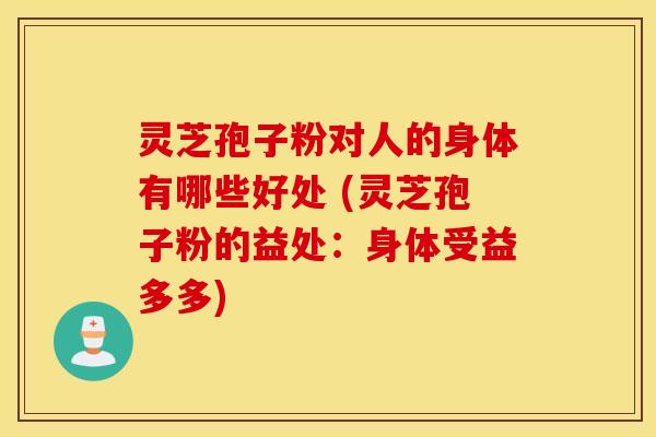 灵芝孢子粉对人的身体有哪些好处 (灵芝孢子粉的益处：身体受益多多)