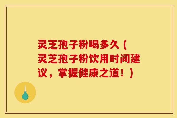 灵芝孢子粉喝多久 (灵芝孢子粉饮用时间建议，掌握健康之道！)
