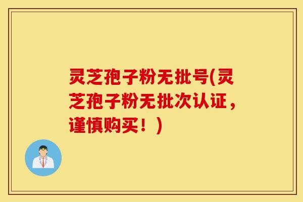 灵芝孢子粉无批号(灵芝孢子粉无批次认证，谨慎购买！)