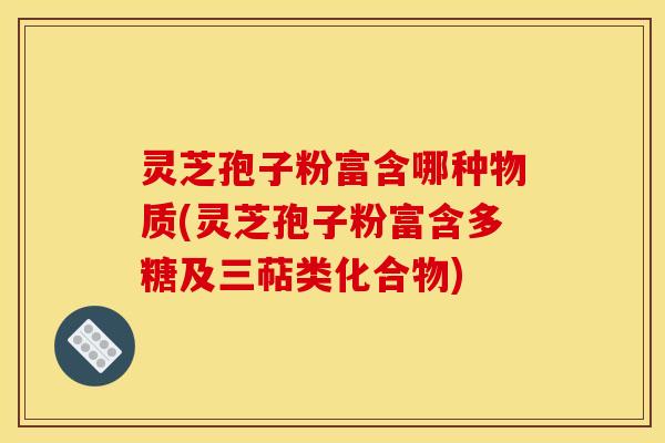 灵芝孢子粉富含哪种物质(灵芝孢子粉富含多糖及三萜类化合物)