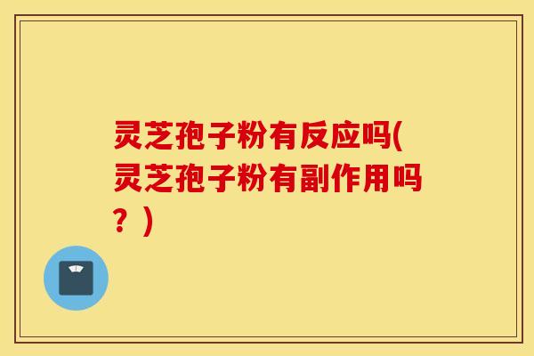 灵芝孢子粉有反应吗(灵芝孢子粉有副作用吗？)