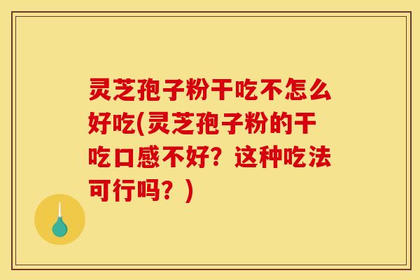 灵芝孢子粉干吃不怎么好吃(灵芝孢子粉的干吃口感不好？这种吃法可行吗？)