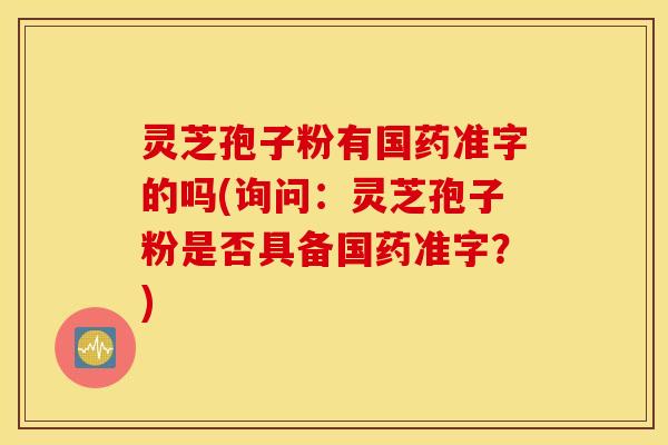 灵芝孢子粉有国药准字的吗(询问：灵芝孢子粉是否具备国药准字？)