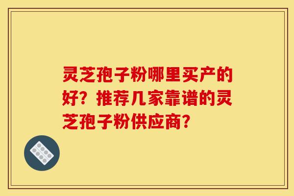 灵芝孢子粉哪里买产的好？推荐几家靠谱的灵芝孢子粉供应商？