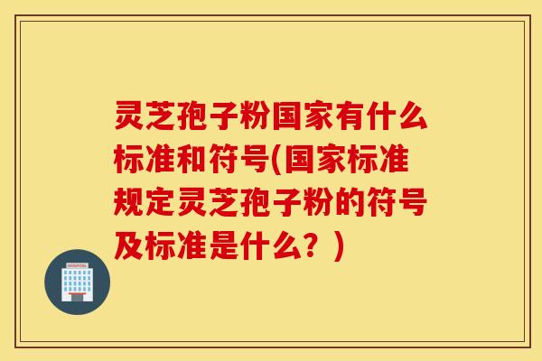 灵芝孢子粉国家有什么标准和符号(国家标准规定灵芝孢子粉的符号及标准是什么？)