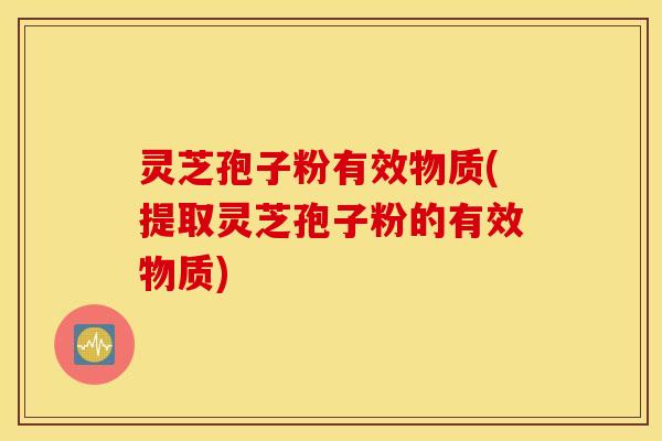 灵芝孢子粉有效物质(提取灵芝孢子粉的有效物质)