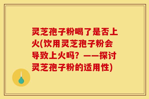 灵芝孢子粉喝了是否上火(饮用灵芝孢子粉会导致上火吗？——探讨灵芝孢子粉的适用性)