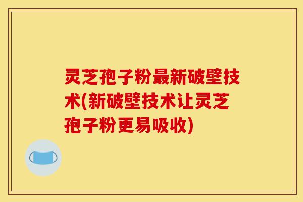 灵芝孢子粉最新破壁技术(新破壁技术让灵芝孢子粉更易吸收)