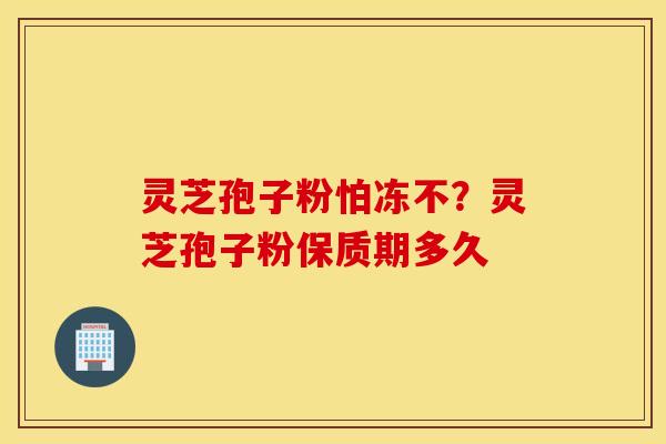 灵芝孢子粉怕冻不？灵芝孢子粉保质期多久